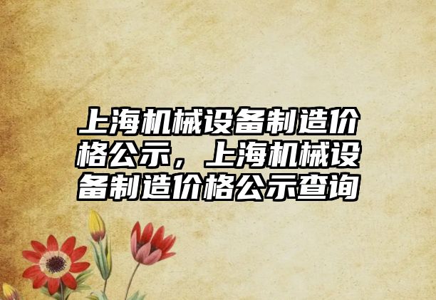 上海機械設(shè)備制造價格公示，上海機械設(shè)備制造價格公示查詢