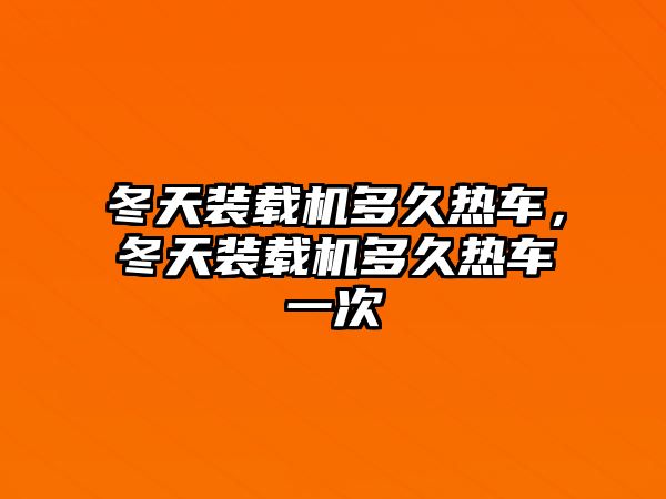 冬天裝載機多久熱車，冬天裝載機多久熱車一次