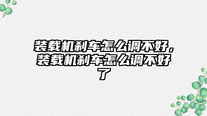 裝載機剎車怎么調(diào)不好，裝載機剎車怎么調(diào)不好了