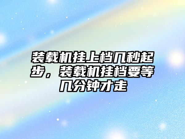 裝載機掛上檔幾秒起步，裝載機掛檔要等幾分鐘才走