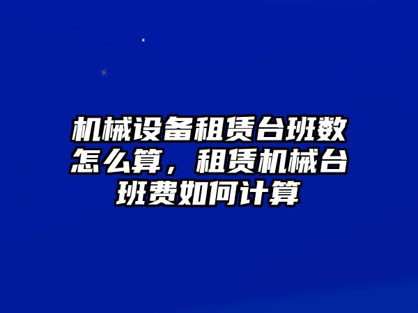 機械設(shè)備租賃臺班數(shù)怎么算，租賃機械臺班費如何計算