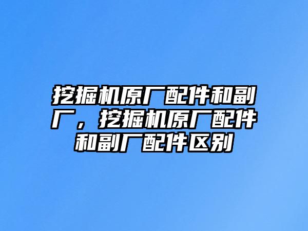 挖掘機原廠配件和副廠，挖掘機原廠配件和副廠配件區別