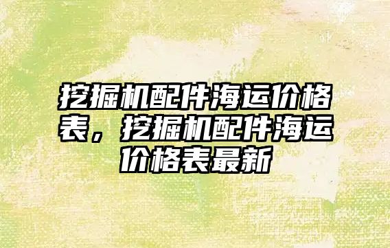 挖掘機配件海運價格表，挖掘機配件海運價格表最新