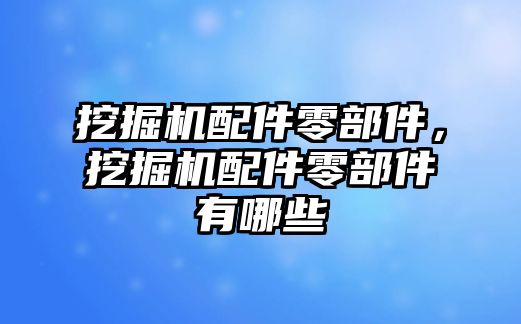 挖掘機配件零部件，挖掘機配件零部件有哪些