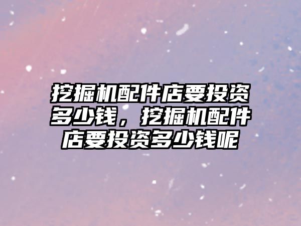 挖掘機配件店要投資多少錢，挖掘機配件店要投資多少錢呢