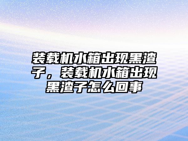 裝載機水箱出現黑渣子，裝載機水箱出現黑渣子怎么回事