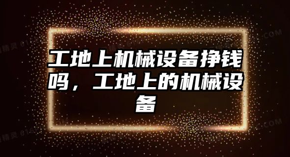 工地上機械設備掙錢嗎，工地上的機械設備