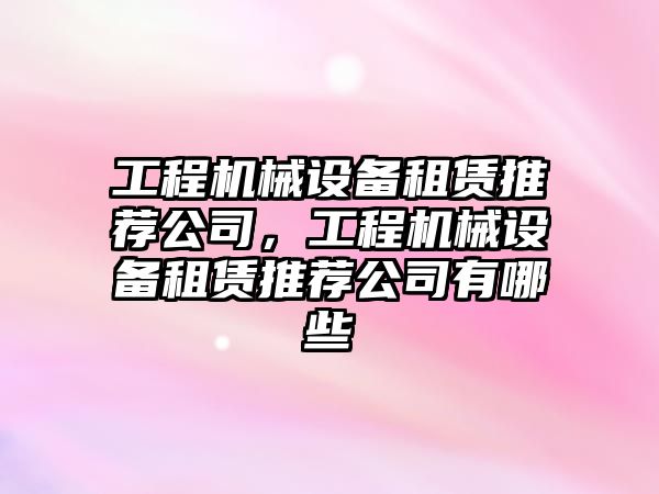 工程機械設備租賃推薦公司，工程機械設備租賃推薦公司有哪些