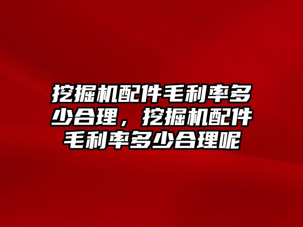 挖掘機配件毛利率多少合理，挖掘機配件毛利率多少合理呢