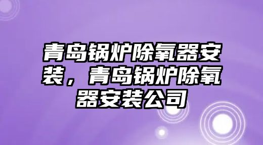 青島鍋爐除氧器安裝，青島鍋爐除氧器安裝公司