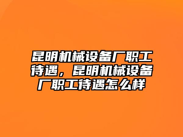 昆明機械設備廠職工待遇，昆明機械設備廠職工待遇怎么樣