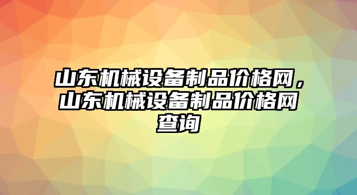 山東機械設備制品價格網，山東機械設備制品價格網查詢