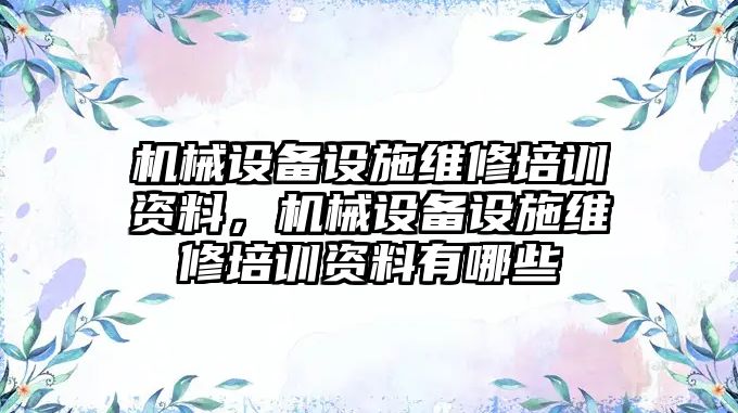 機械設備設施維修培訓資料，機械設備設施維修培訓資料有哪些