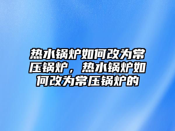 熱水鍋爐如何改為常壓鍋爐，熱水鍋爐如何改為常壓鍋爐的