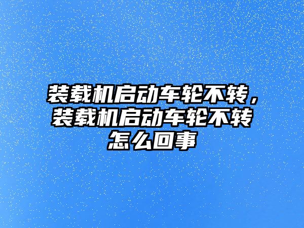 裝載機啟動車輪不轉，裝載機啟動車輪不轉怎么回事