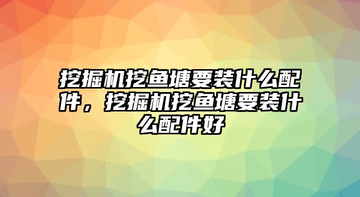 挖掘機挖魚塘要裝什么配件，挖掘機挖魚塘要裝什么配件好