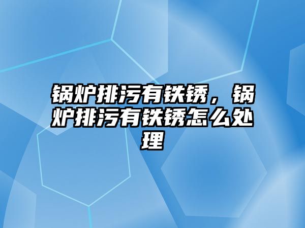 鍋爐排污有鐵銹，鍋爐排污有鐵銹怎么處理