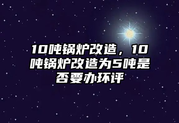 10噸鍋爐改造，10噸鍋爐改造為5噸是否要辦環評