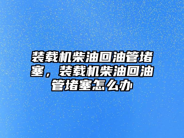 裝載機柴油回油管堵塞，裝載機柴油回油管堵塞怎么辦