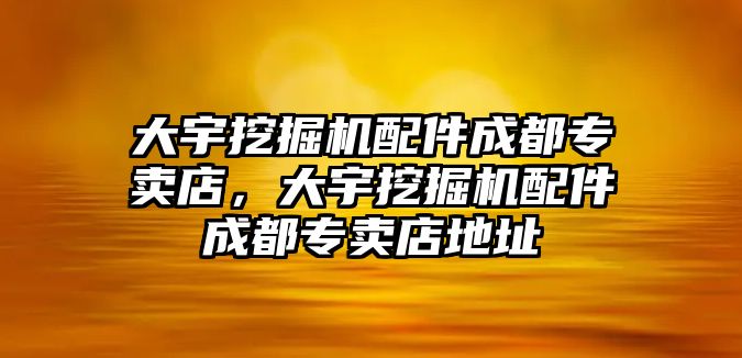 大宇挖掘機配件成都專賣店，大宇挖掘機配件成都專賣店地址