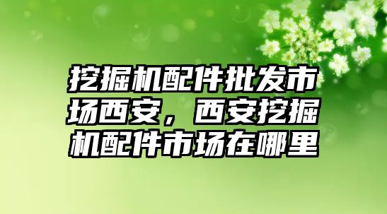 挖掘機配件批發(fā)市場西安，西安挖掘機配件市場在哪里