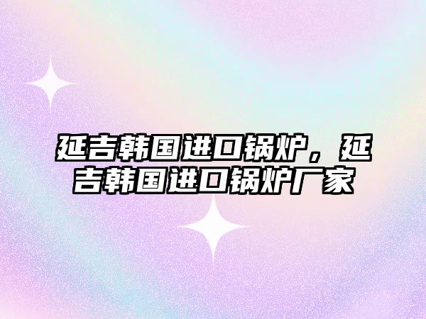 延吉韓國進口鍋爐，延吉韓國進口鍋爐廠家