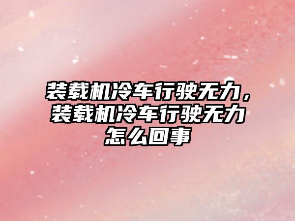 裝載機冷車行駛無力，裝載機冷車行駛無力怎么回事