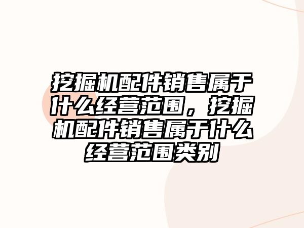 挖掘機配件銷售屬于什么經營范圍，挖掘機配件銷售屬于什么經營范圍類別