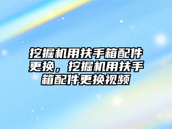 挖掘機用扶手箱配件更換，挖掘機用扶手箱配件更換視頻