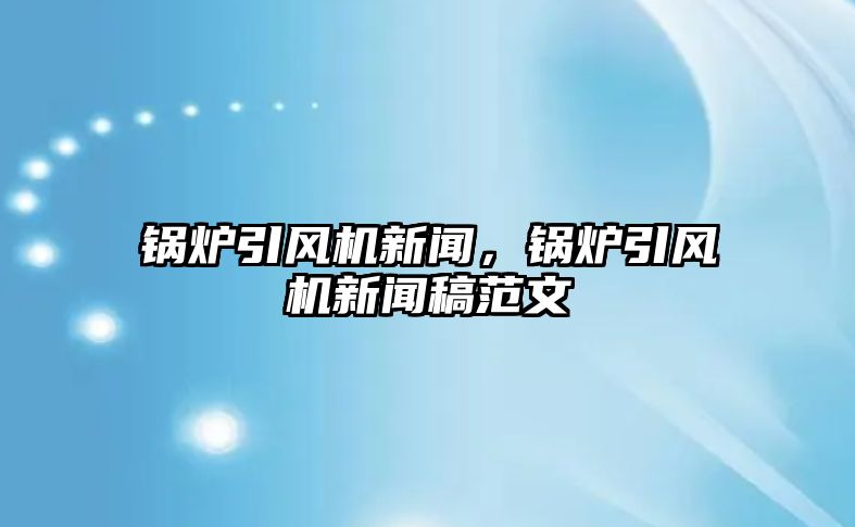 鍋爐引風(fēng)機(jī)新聞，鍋爐引風(fēng)機(jī)新聞稿范文