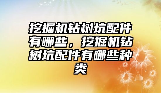 挖掘機鉆樹坑配件有哪些，挖掘機鉆樹坑配件有哪些種類