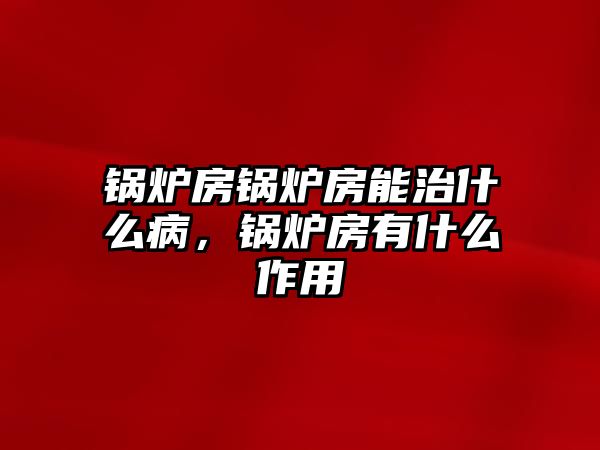 鍋爐房鍋爐房能治什么病，鍋爐房有什么作用