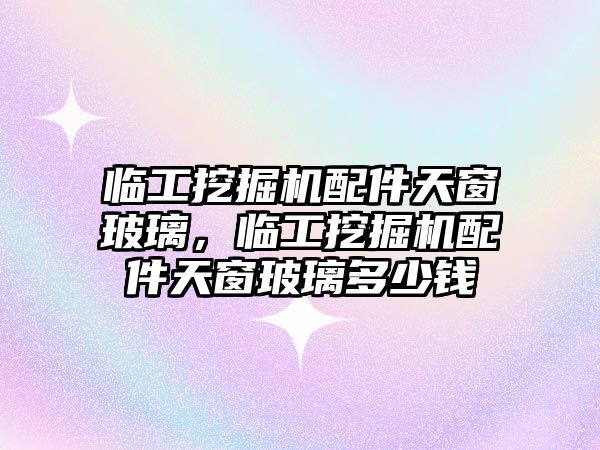 臨工挖掘機配件天窗玻璃，臨工挖掘機配件天窗玻璃多少錢