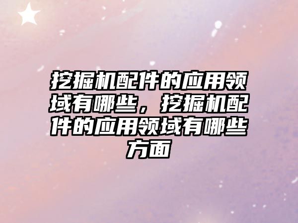 挖掘機配件的應用領域有哪些，挖掘機配件的應用領域有哪些方面