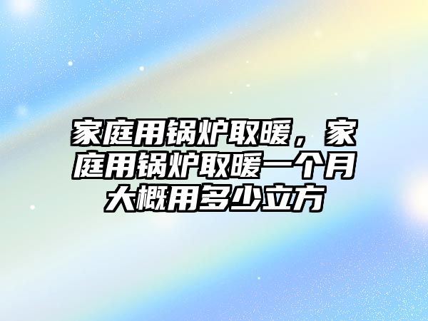 家庭用鍋爐取暖，家庭用鍋爐取暖一個月大概用多少立方