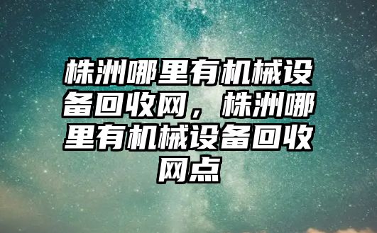 株洲哪里有機械設備回收網，株洲哪里有機械設備回收網點