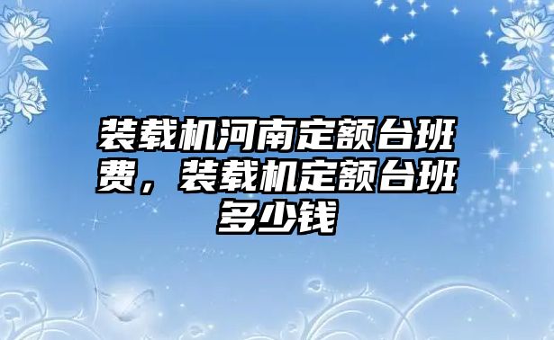 裝載機河南定額臺班費，裝載機定額臺班多少錢