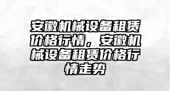 安徽機械設備租賃價格行情，安徽機械設備租賃價格行情走勢