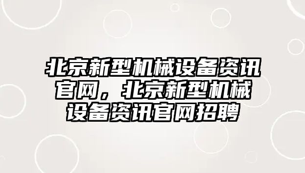 北京新型機械設備資訊官網，北京新型機械設備資訊官網招聘