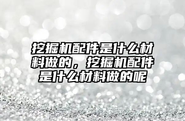 挖掘機配件是什么材料做的，挖掘機配件是什么材料做的呢