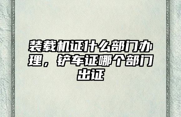 裝載機(jī)證什么部門辦理，鏟車證哪個(gè)部門出證