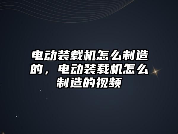 電動裝載機怎么制造的，電動裝載機怎么制造的視頻