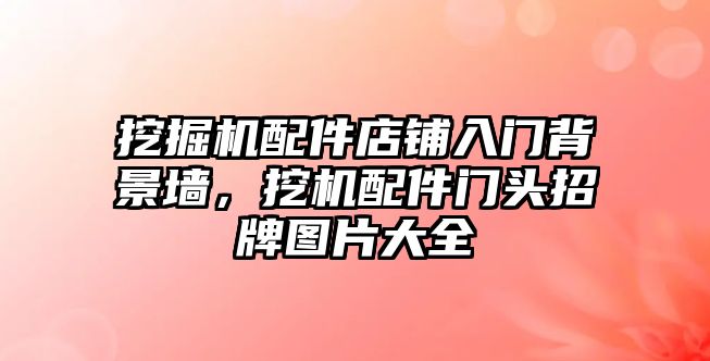 挖掘機配件店鋪入門背景墻，挖機配件門頭招牌圖片大全