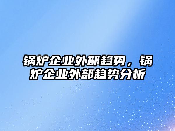 鍋爐企業(yè)外部趨勢(shì)，鍋爐企業(yè)外部趨勢(shì)分析