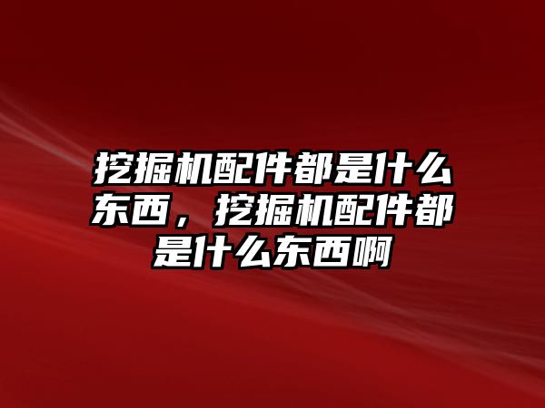 挖掘機配件都是什么東西，挖掘機配件都是什么東西啊