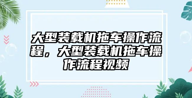 大型裝載機拖車操作流程，大型裝載機拖車操作流程視頻