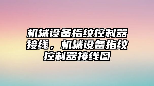 機(jī)械設(shè)備指紋控制器接線，機(jī)械設(shè)備指紋控制器接線圖