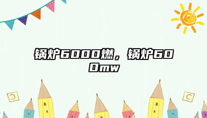 鍋爐6000燃，鍋爐600mw