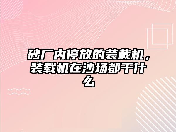 砂廠內(nèi)停放的裝載機，裝載機在沙場都干什么