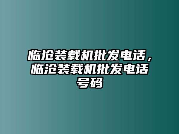 臨滄裝載機批發電話，臨滄裝載機批發電話號碼